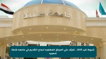 شروط قيد 2025.. تعرّف على الأوراق المطلوبة لنجاح التقديم في جامعة طنطا الأهلية